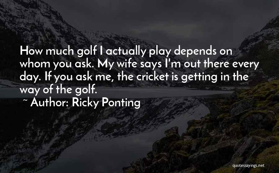 Ricky Ponting Quotes: How Much Golf I Actually Play Depends On Whom You Ask. My Wife Says I'm Out There Every Day. If