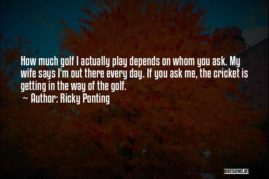 Ricky Ponting Quotes: How Much Golf I Actually Play Depends On Whom You Ask. My Wife Says I'm Out There Every Day. If