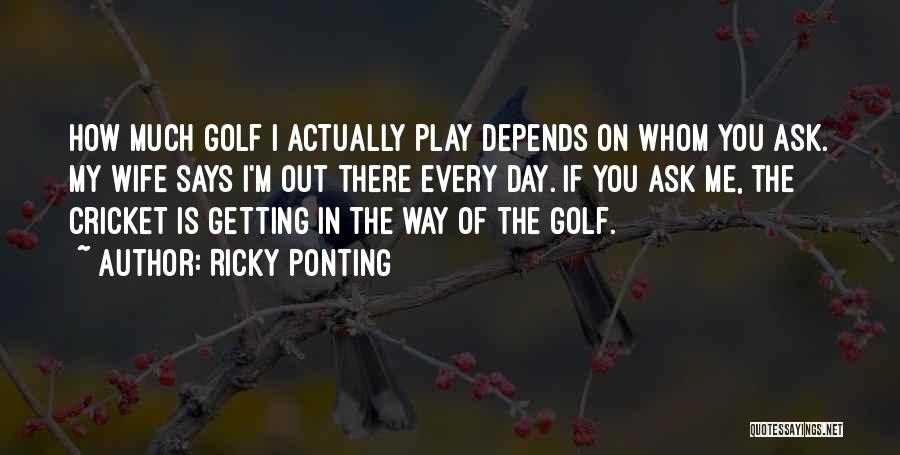 Ricky Ponting Quotes: How Much Golf I Actually Play Depends On Whom You Ask. My Wife Says I'm Out There Every Day. If