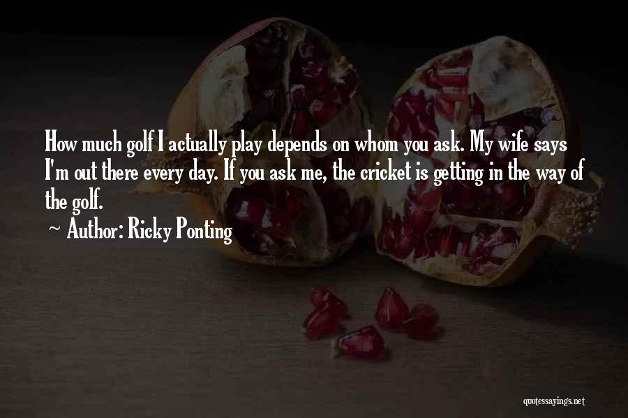 Ricky Ponting Quotes: How Much Golf I Actually Play Depends On Whom You Ask. My Wife Says I'm Out There Every Day. If