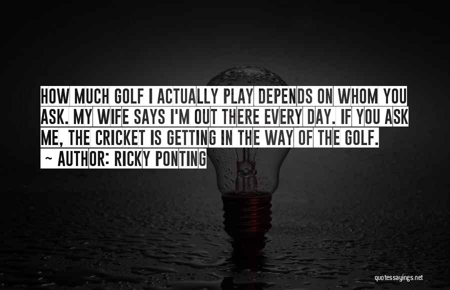 Ricky Ponting Quotes: How Much Golf I Actually Play Depends On Whom You Ask. My Wife Says I'm Out There Every Day. If