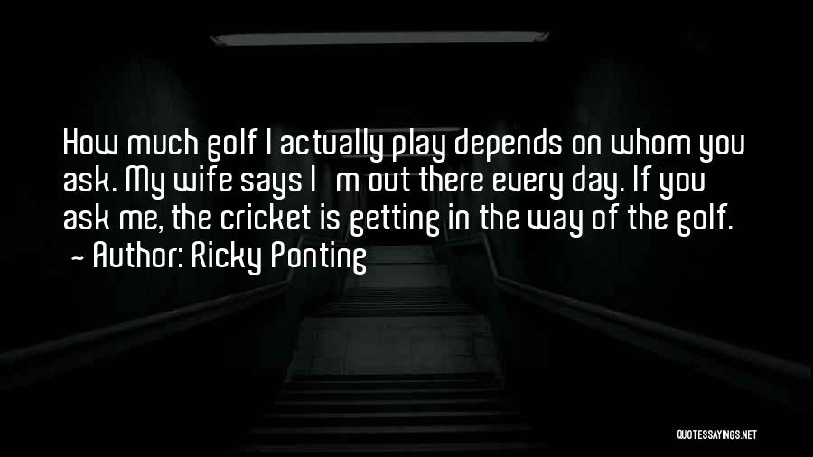 Ricky Ponting Quotes: How Much Golf I Actually Play Depends On Whom You Ask. My Wife Says I'm Out There Every Day. If