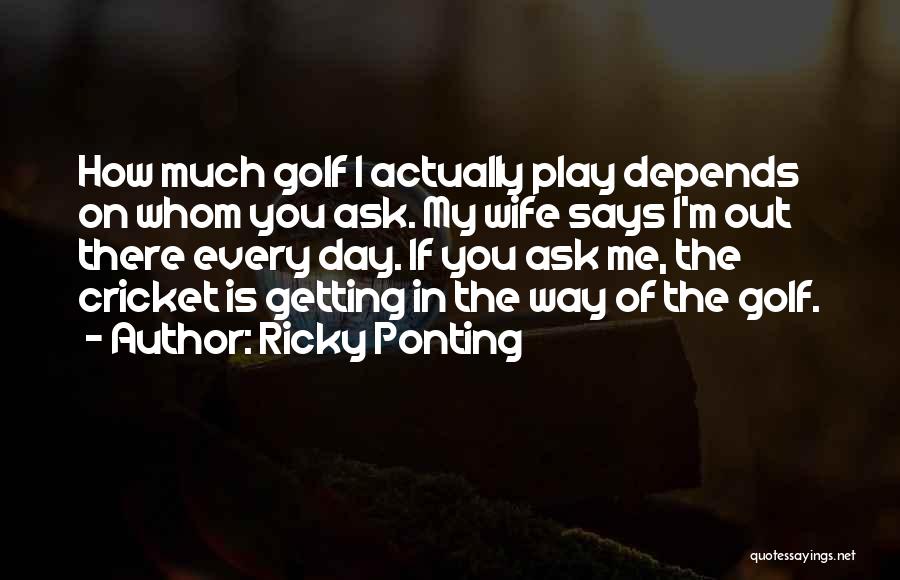 Ricky Ponting Quotes: How Much Golf I Actually Play Depends On Whom You Ask. My Wife Says I'm Out There Every Day. If