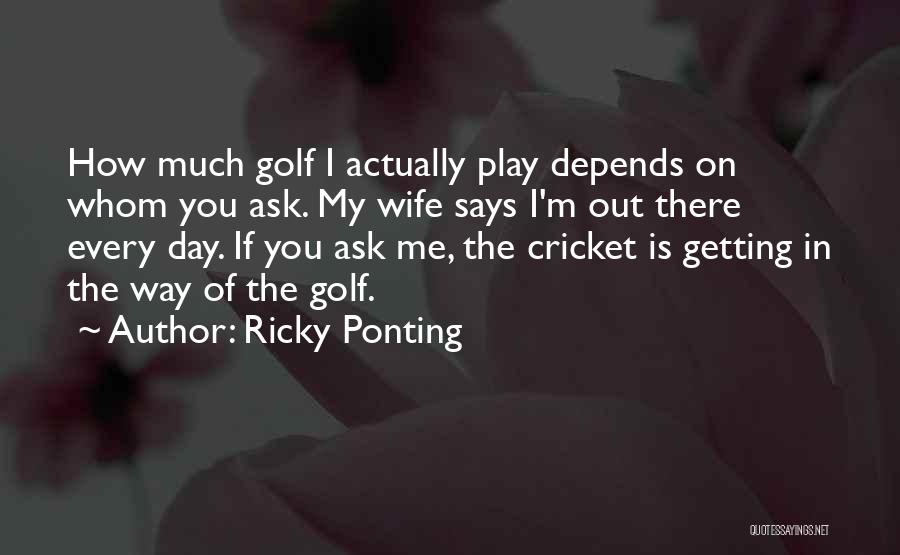 Ricky Ponting Quotes: How Much Golf I Actually Play Depends On Whom You Ask. My Wife Says I'm Out There Every Day. If