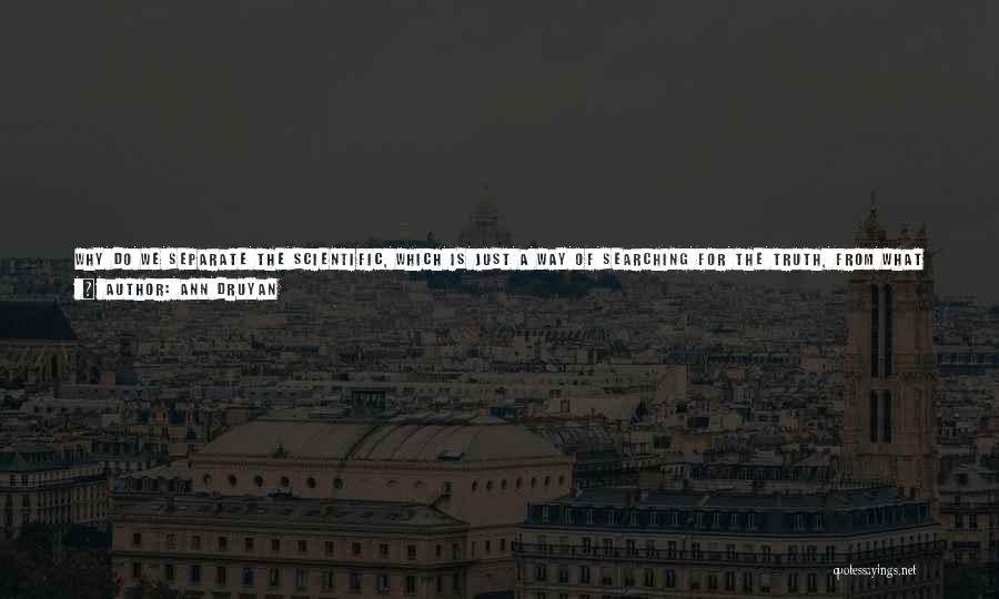 Ann Druyan Quotes: Why Do We Separate The Scientific, Which Is Just A Way Of Searching For The Truth, From What We Hold