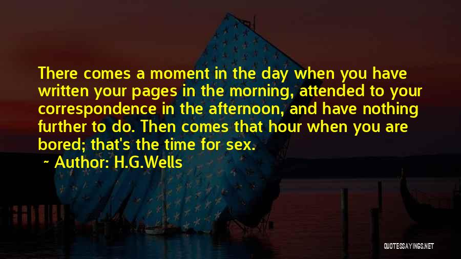 H.G.Wells Quotes: There Comes A Moment In The Day When You Have Written Your Pages In The Morning, Attended To Your Correspondence