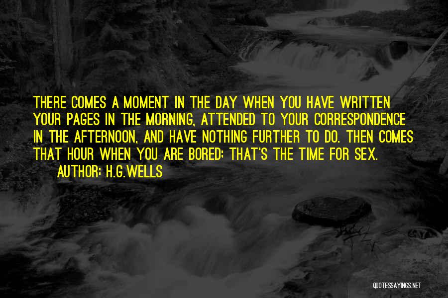 H.G.Wells Quotes: There Comes A Moment In The Day When You Have Written Your Pages In The Morning, Attended To Your Correspondence