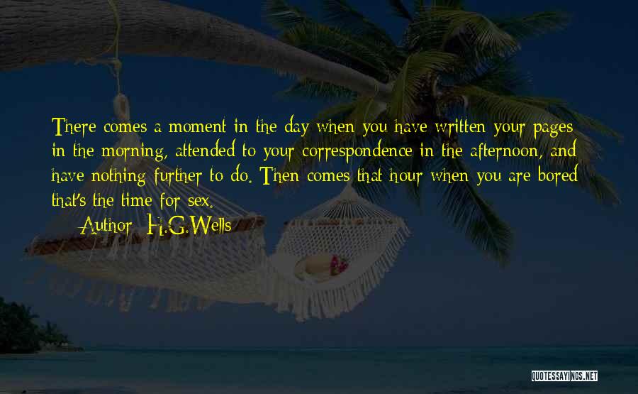 H.G.Wells Quotes: There Comes A Moment In The Day When You Have Written Your Pages In The Morning, Attended To Your Correspondence