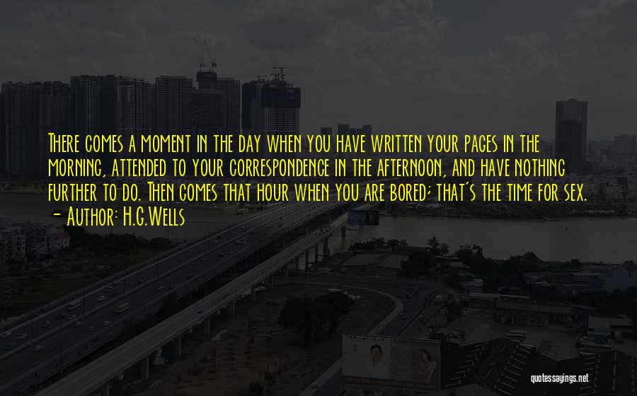 H.G.Wells Quotes: There Comes A Moment In The Day When You Have Written Your Pages In The Morning, Attended To Your Correspondence