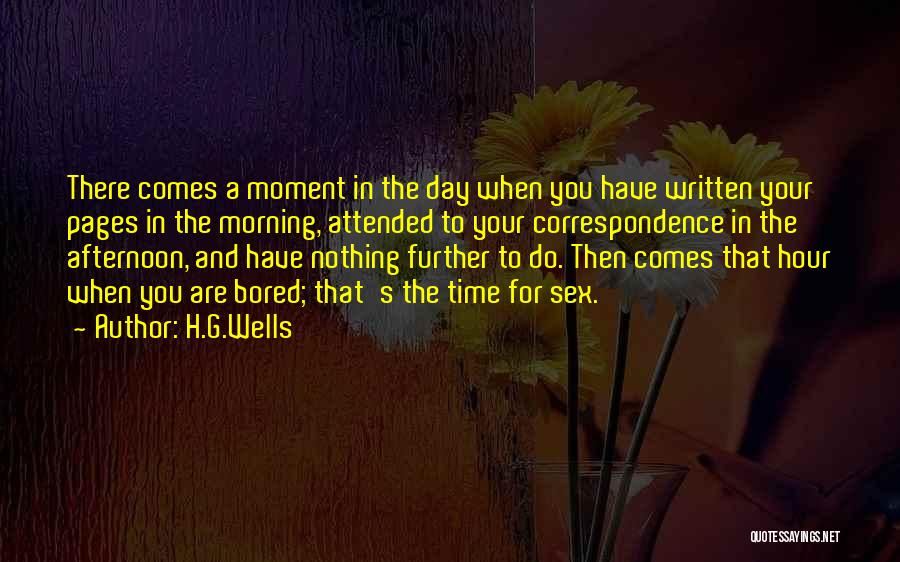 H.G.Wells Quotes: There Comes A Moment In The Day When You Have Written Your Pages In The Morning, Attended To Your Correspondence