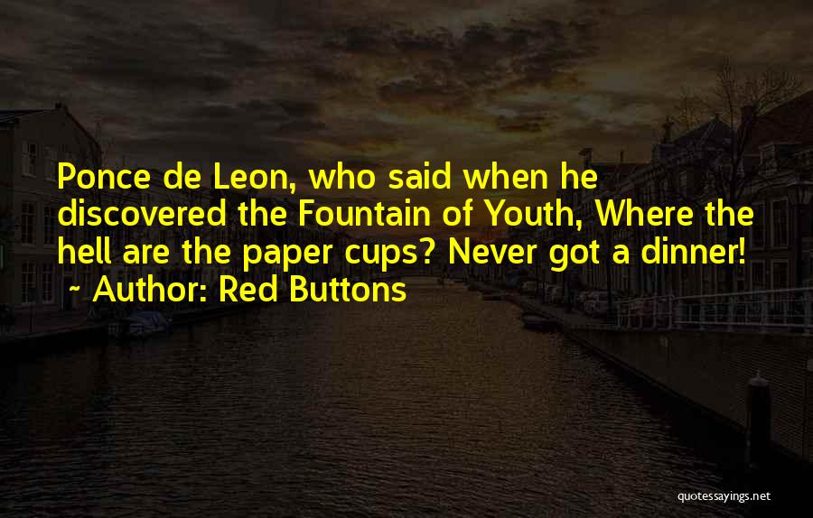 Red Buttons Quotes: Ponce De Leon, Who Said When He Discovered The Fountain Of Youth, Where The Hell Are The Paper Cups? Never