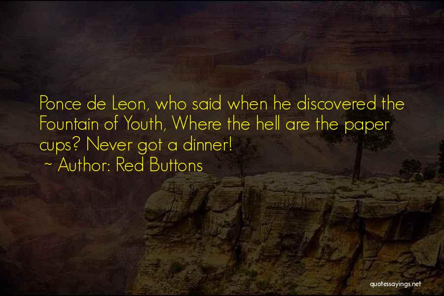 Red Buttons Quotes: Ponce De Leon, Who Said When He Discovered The Fountain Of Youth, Where The Hell Are The Paper Cups? Never