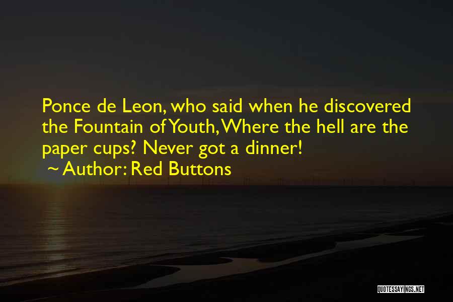 Red Buttons Quotes: Ponce De Leon, Who Said When He Discovered The Fountain Of Youth, Where The Hell Are The Paper Cups? Never