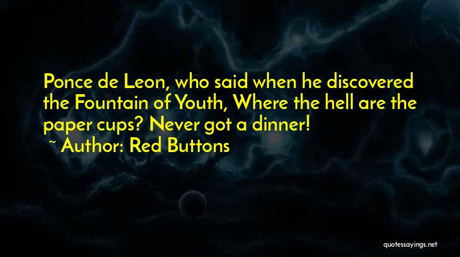 Red Buttons Quotes: Ponce De Leon, Who Said When He Discovered The Fountain Of Youth, Where The Hell Are The Paper Cups? Never