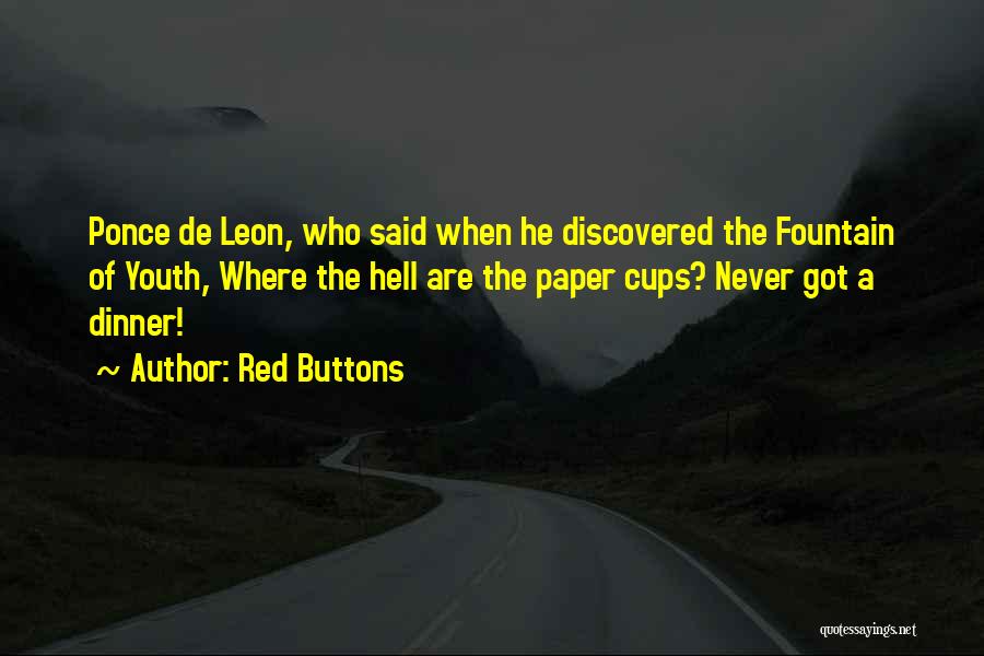 Red Buttons Quotes: Ponce De Leon, Who Said When He Discovered The Fountain Of Youth, Where The Hell Are The Paper Cups? Never