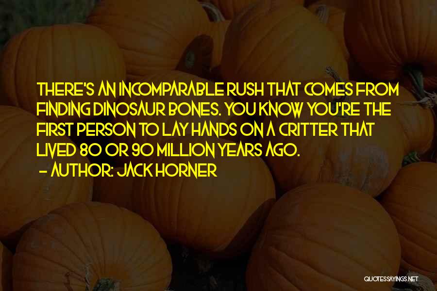 Jack Horner Quotes: There's An Incomparable Rush That Comes From Finding Dinosaur Bones. You Know You're The First Person To Lay Hands On