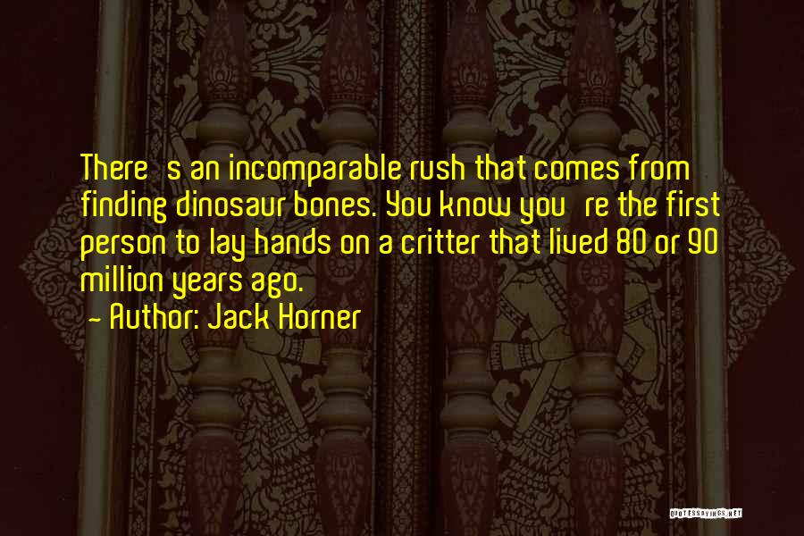 Jack Horner Quotes: There's An Incomparable Rush That Comes From Finding Dinosaur Bones. You Know You're The First Person To Lay Hands On