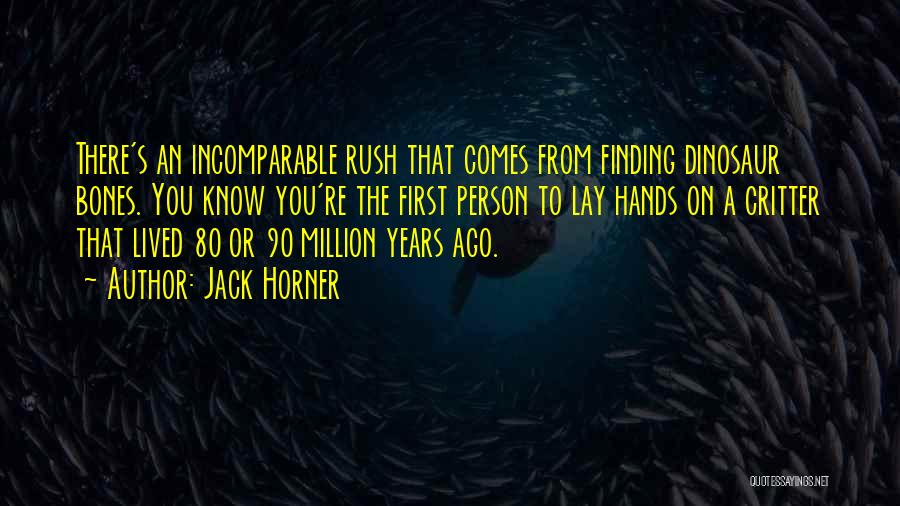 Jack Horner Quotes: There's An Incomparable Rush That Comes From Finding Dinosaur Bones. You Know You're The First Person To Lay Hands On
