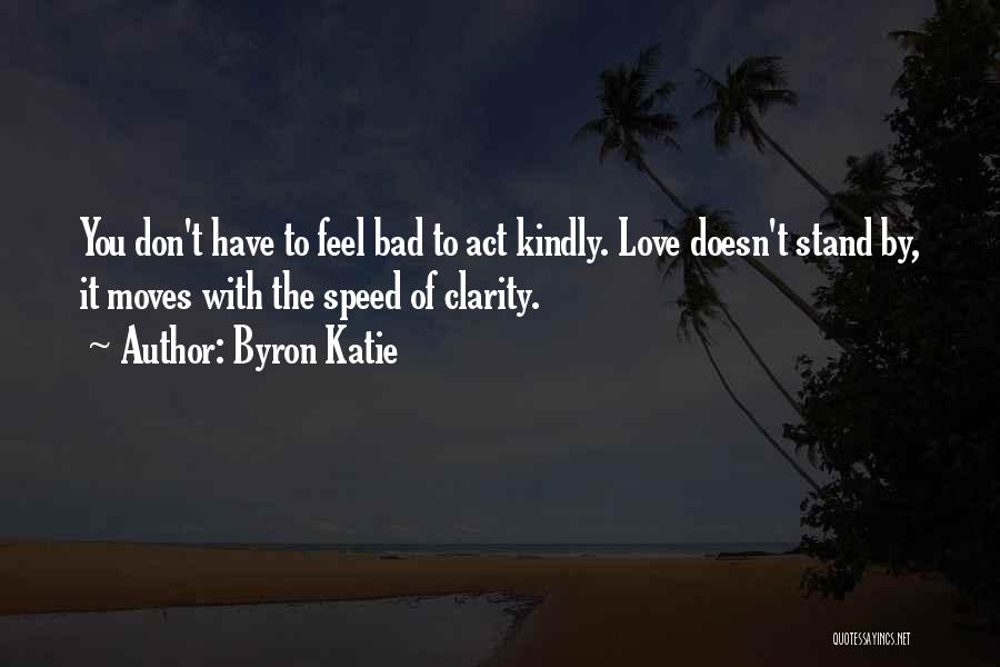 Byron Katie Quotes: You Don't Have To Feel Bad To Act Kindly. Love Doesn't Stand By, It Moves With The Speed Of Clarity.