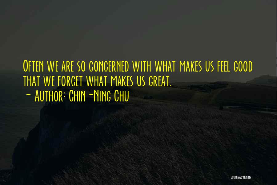 Chin-Ning Chu Quotes: Often We Are So Concerned With What Makes Us Feel Good That We Forget What Makes Us Great.