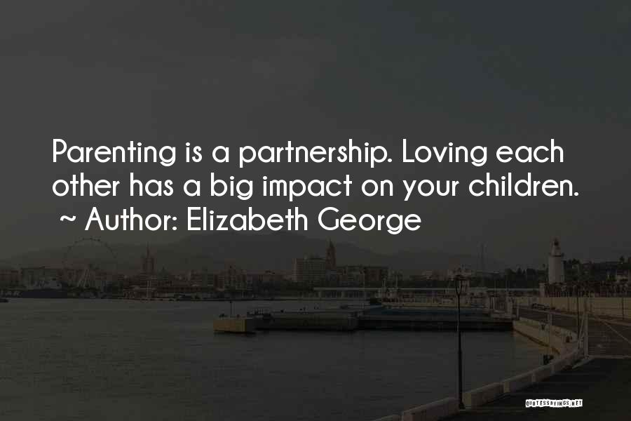 Elizabeth George Quotes: Parenting Is A Partnership. Loving Each Other Has A Big Impact On Your Children.