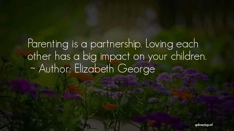 Elizabeth George Quotes: Parenting Is A Partnership. Loving Each Other Has A Big Impact On Your Children.