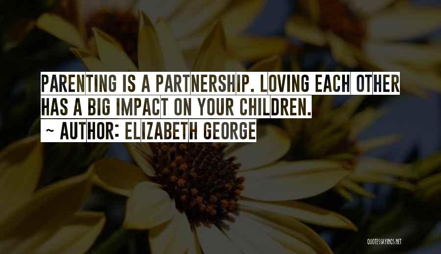 Elizabeth George Quotes: Parenting Is A Partnership. Loving Each Other Has A Big Impact On Your Children.
