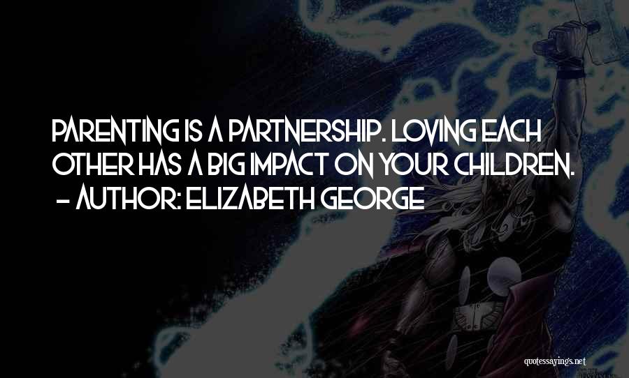 Elizabeth George Quotes: Parenting Is A Partnership. Loving Each Other Has A Big Impact On Your Children.