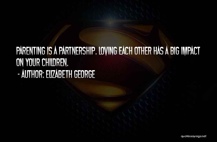 Elizabeth George Quotes: Parenting Is A Partnership. Loving Each Other Has A Big Impact On Your Children.