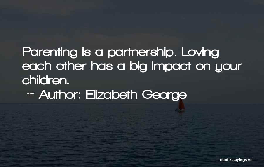 Elizabeth George Quotes: Parenting Is A Partnership. Loving Each Other Has A Big Impact On Your Children.