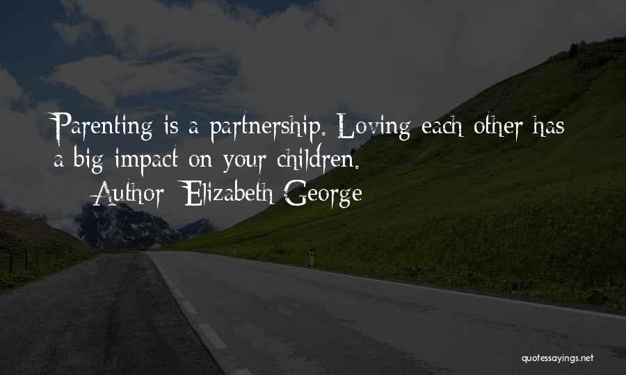 Elizabeth George Quotes: Parenting Is A Partnership. Loving Each Other Has A Big Impact On Your Children.