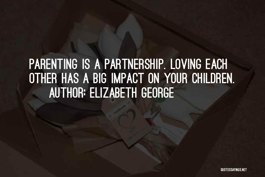 Elizabeth George Quotes: Parenting Is A Partnership. Loving Each Other Has A Big Impact On Your Children.