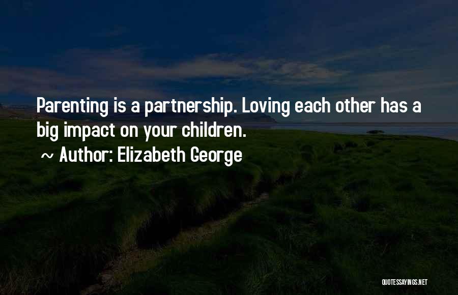 Elizabeth George Quotes: Parenting Is A Partnership. Loving Each Other Has A Big Impact On Your Children.