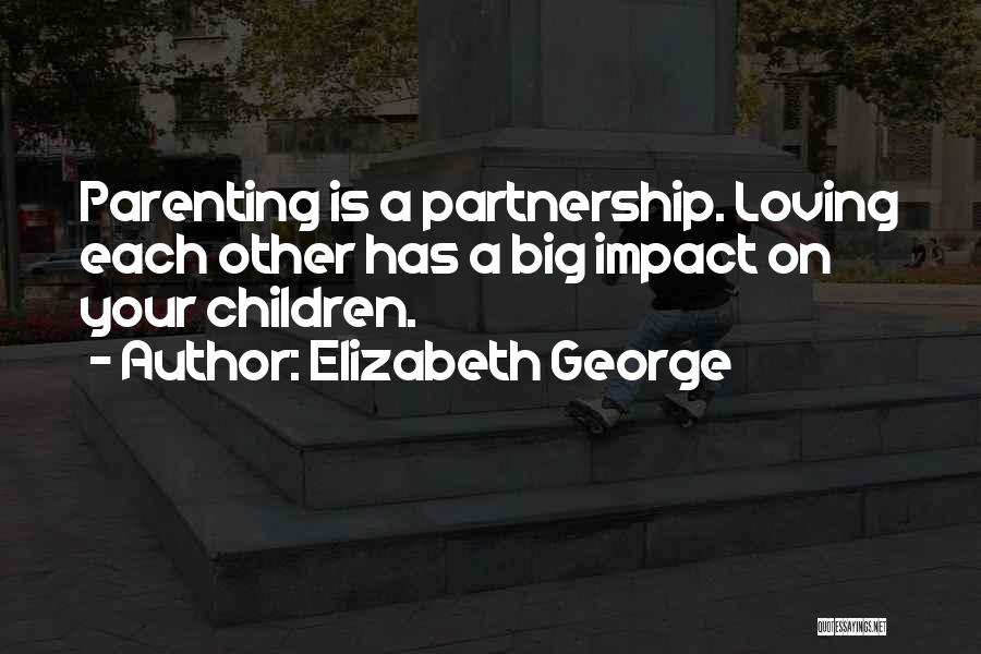 Elizabeth George Quotes: Parenting Is A Partnership. Loving Each Other Has A Big Impact On Your Children.