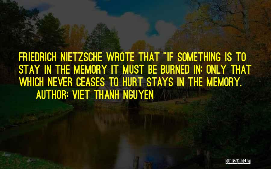 Viet Thanh Nguyen Quotes: Friedrich Nietzsche Wrote That If Something Is To Stay In The Memory It Must Be Burned In: Only That Which