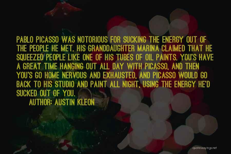 Austin Kleon Quotes: Pablo Picasso Was Notorious For Sucking The Energy Out Of The People He Met. His Granddaughter Marina Claimed That He