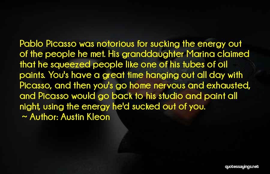 Austin Kleon Quotes: Pablo Picasso Was Notorious For Sucking The Energy Out Of The People He Met. His Granddaughter Marina Claimed That He
