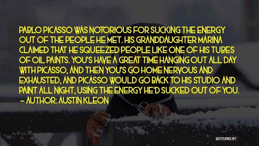 Austin Kleon Quotes: Pablo Picasso Was Notorious For Sucking The Energy Out Of The People He Met. His Granddaughter Marina Claimed That He