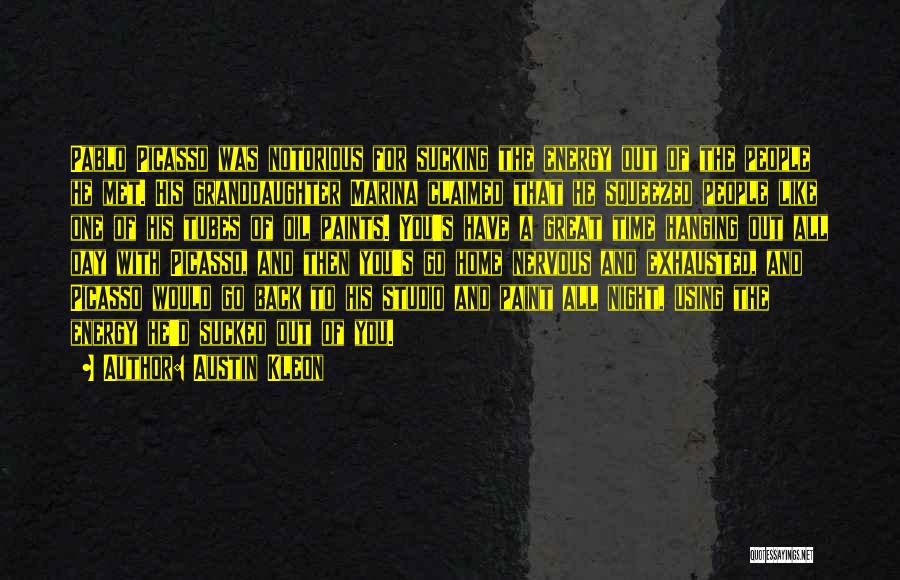 Austin Kleon Quotes: Pablo Picasso Was Notorious For Sucking The Energy Out Of The People He Met. His Granddaughter Marina Claimed That He