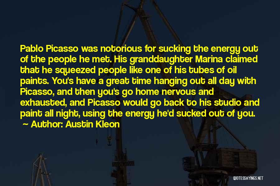 Austin Kleon Quotes: Pablo Picasso Was Notorious For Sucking The Energy Out Of The People He Met. His Granddaughter Marina Claimed That He