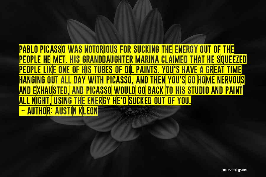 Austin Kleon Quotes: Pablo Picasso Was Notorious For Sucking The Energy Out Of The People He Met. His Granddaughter Marina Claimed That He