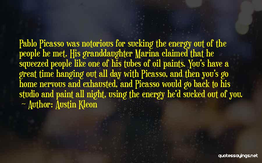 Austin Kleon Quotes: Pablo Picasso Was Notorious For Sucking The Energy Out Of The People He Met. His Granddaughter Marina Claimed That He