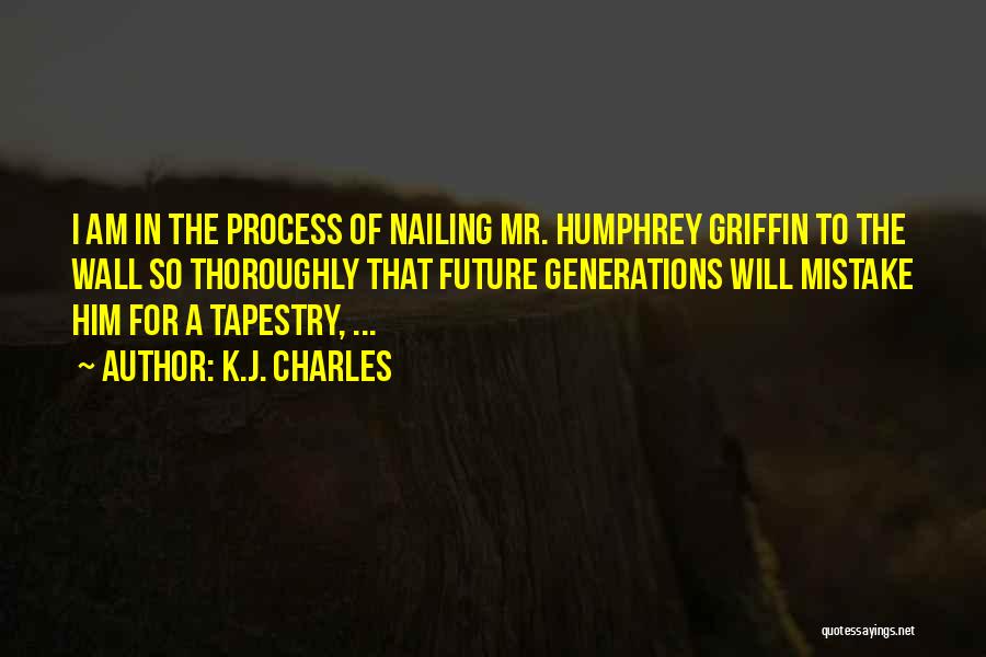 K.J. Charles Quotes: I Am In The Process Of Nailing Mr. Humphrey Griffin To The Wall So Thoroughly That Future Generations Will Mistake