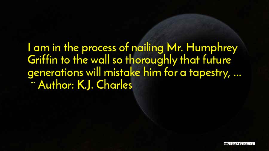 K.J. Charles Quotes: I Am In The Process Of Nailing Mr. Humphrey Griffin To The Wall So Thoroughly That Future Generations Will Mistake