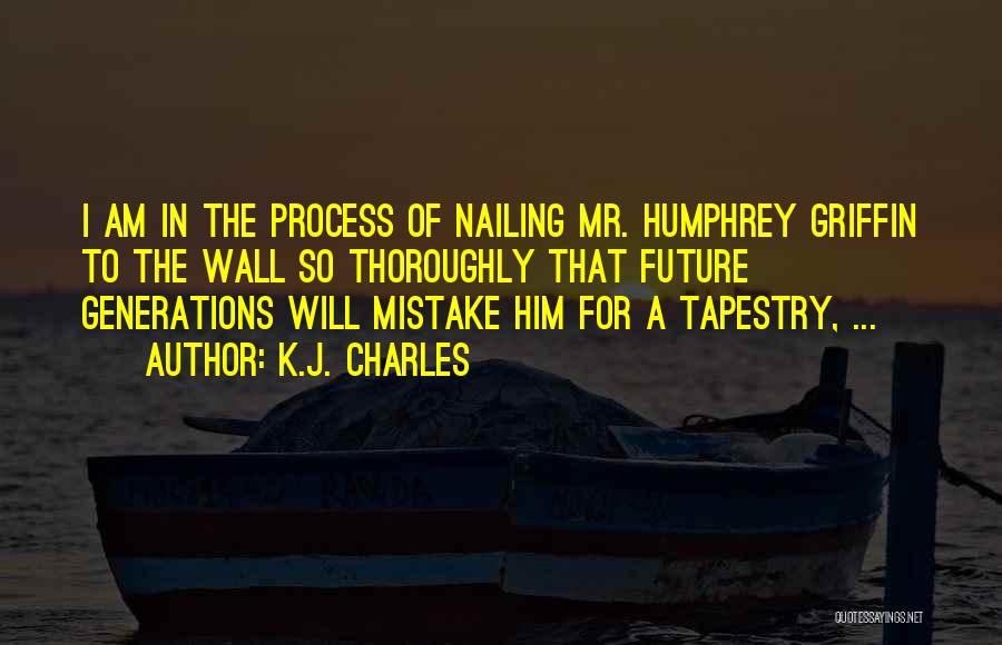 K.J. Charles Quotes: I Am In The Process Of Nailing Mr. Humphrey Griffin To The Wall So Thoroughly That Future Generations Will Mistake