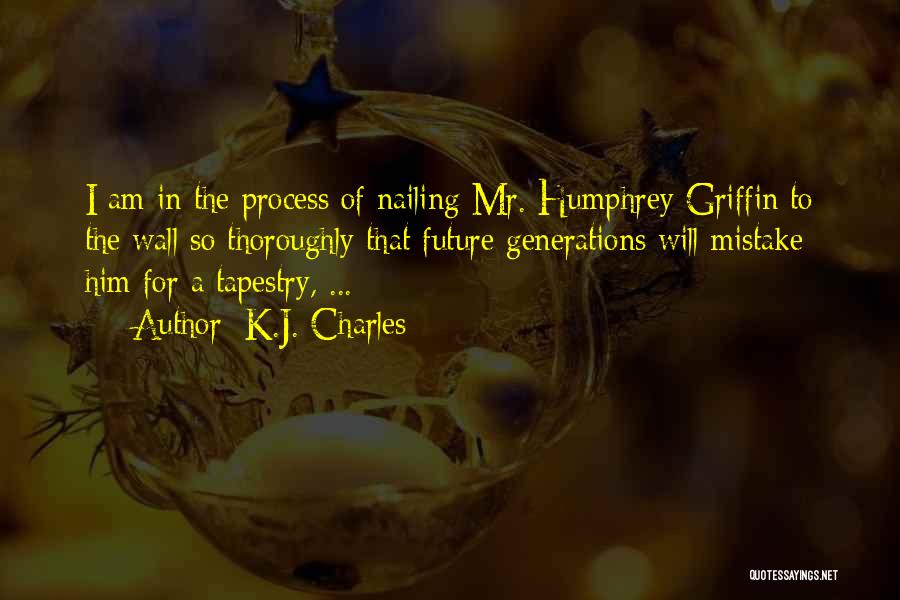 K.J. Charles Quotes: I Am In The Process Of Nailing Mr. Humphrey Griffin To The Wall So Thoroughly That Future Generations Will Mistake