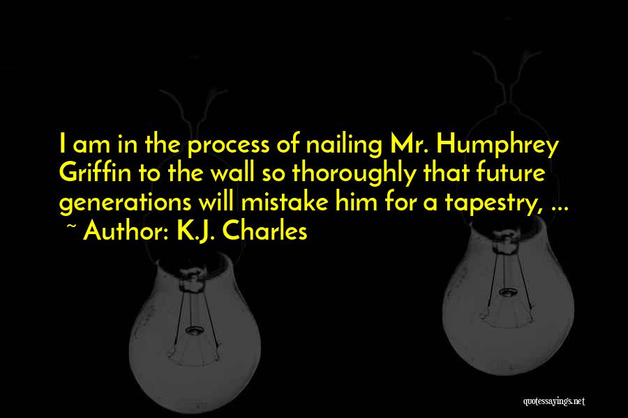 K.J. Charles Quotes: I Am In The Process Of Nailing Mr. Humphrey Griffin To The Wall So Thoroughly That Future Generations Will Mistake