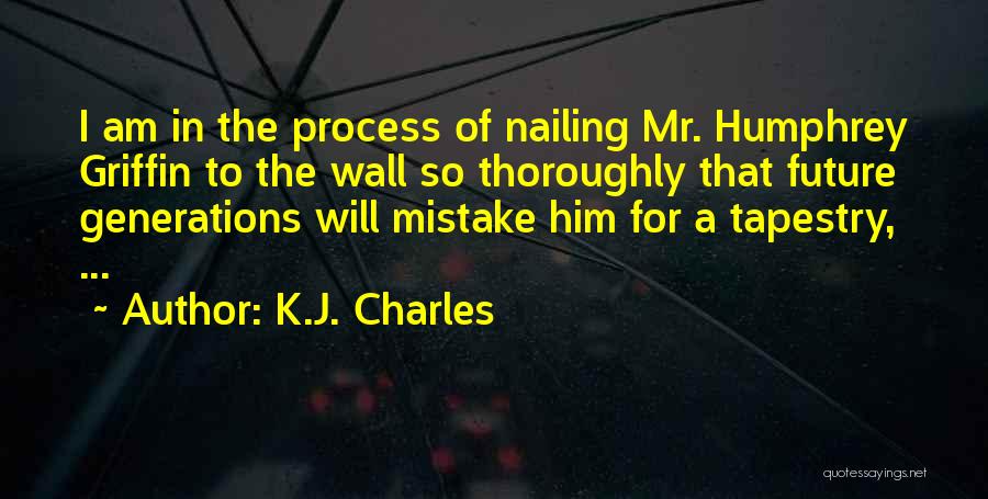 K.J. Charles Quotes: I Am In The Process Of Nailing Mr. Humphrey Griffin To The Wall So Thoroughly That Future Generations Will Mistake