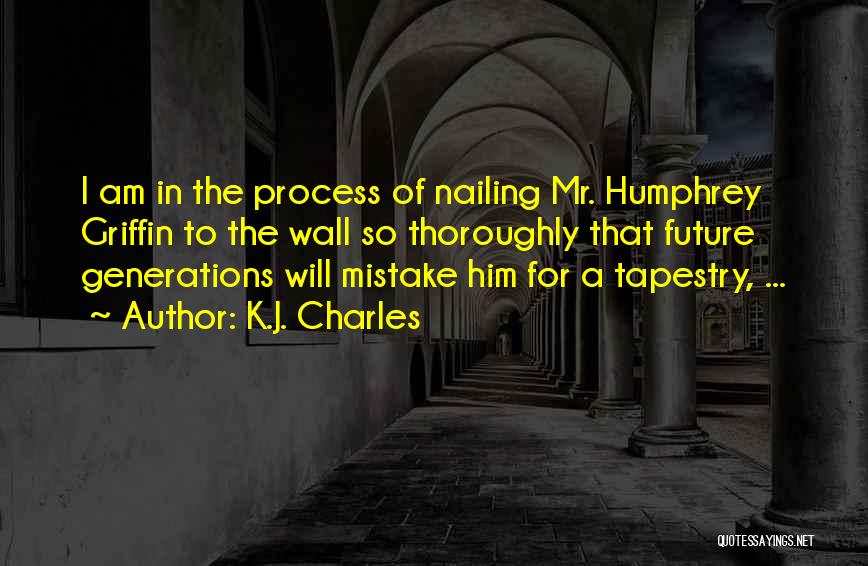 K.J. Charles Quotes: I Am In The Process Of Nailing Mr. Humphrey Griffin To The Wall So Thoroughly That Future Generations Will Mistake
