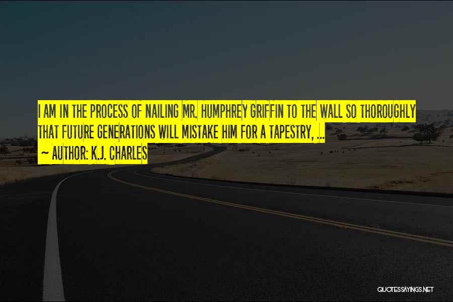 K.J. Charles Quotes: I Am In The Process Of Nailing Mr. Humphrey Griffin To The Wall So Thoroughly That Future Generations Will Mistake